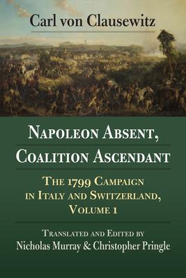 Napoleon Absent, Coalition Ascendant: The 1799 Campaign in Italy and Switzerland, Volume 1