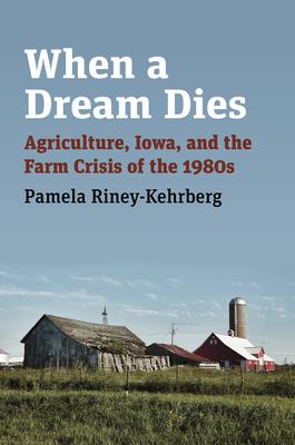 When a Dream Dies: Agriculture, Iowa, and the Farm Crisis of the 1980s