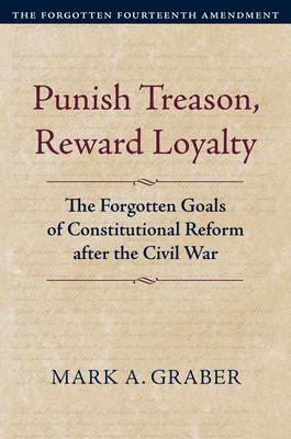 Punish Treason, Reward Loyalty: The Forgotten Goals of Constitutional Reform After the Civil War