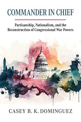 Commander in Chief: Partisanship, Nationalism, and the Reconstruction of Congressional War