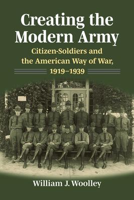 Creating the Modern Army: Citizensoldiers and the American Way of War, 1919-1939