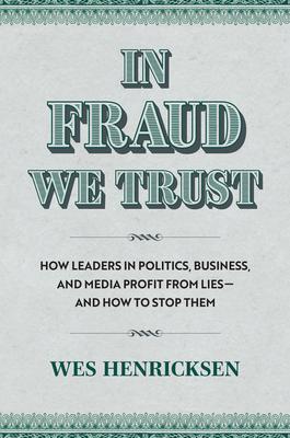 In Fraud We Trust: How Leaders in Politics, Business, and Media Profit from Lies-and How to Stop Them