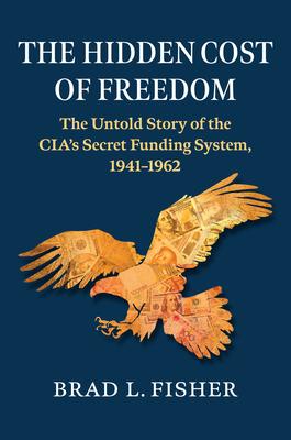 The Hidden Cost of Freedom: The Untold Story of the Cia's Secret Funding System, 1941-1962