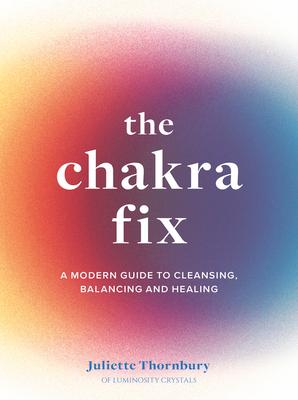 The Chakra Fix: A Modern Guide to Cleansing, Balancing and Healing