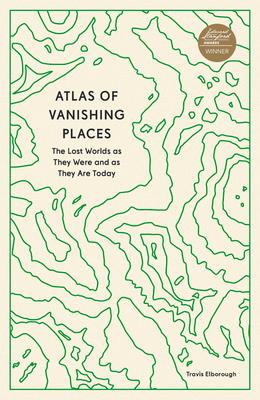 Atlas of Vanishing Places: The Lost Worlds as They Were and as They Are Today