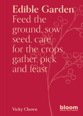 Edible Garden: Bloom Gardener's Guide: Feed the Ground, Sow Seed, Care for the Crops, Gather, Pick and Feast