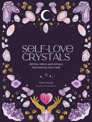 Self-Love Crystals: Crystal Spells and Rituals for Magical Self-Care