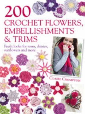 200 Crochet Flowers, Embellishments & Trims: 200 Designs to Add a Crocheted Finish to All Your Clothes and Accessories