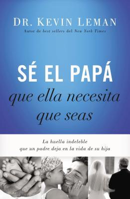 S El Pap Que Ella Necesita Que Seas: La Huella Indeleble Que Un Padre Deja En La Vida de Su Hija = Be the Dad She Needs You to Be