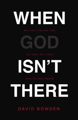 When God Isn't There: Why God Is Farther Than You Think But Closer Than You Dare Imagine