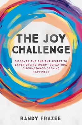 The Joy Challenge: Discover the Ancient Secret to Experiencing Worry-Defeating, Circumstance-Defying Happiness