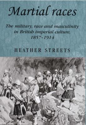 Martial Races: The Military, Race and Masculinity in British Imperial Culture, 1857-1914