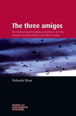 The Three Amigos: The Transnational Filmmaking of Guillermo del Toro, Alejandro Gonzlez Irritu, and Alfonso Cuarn