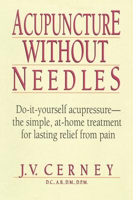 Acupuncture without Needles: Do-It-Yourself Acupressure --The Simple, At-Home Treatment for Lasting Relief from Pain