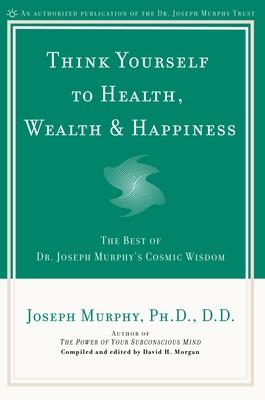 Think Yourself to Health, Wealth & Happiness: The Best of Dr. Joseph Murphy's Cosmic Wisdom