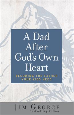 A Dad After God's Own Heart: Becoming the Father Your Kids Need