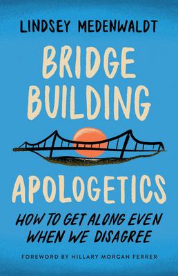 Bridge-Building Apologetics: How to Get Along Even When We Disagree