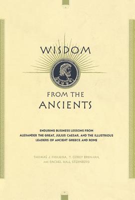 Wisdom from the Ancients: Enduring Business Lessons from Alexander the Great, Julius Caesar, and the Illustrious Leaders of Ancient Greece and R