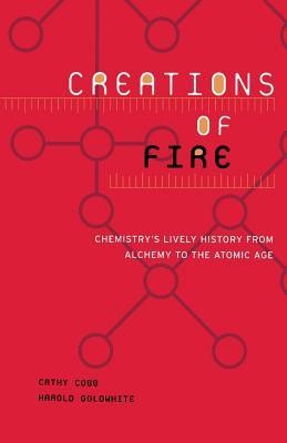 Creations of Fire: Chemistry's Lively History from Alchemy to the Atomic Age