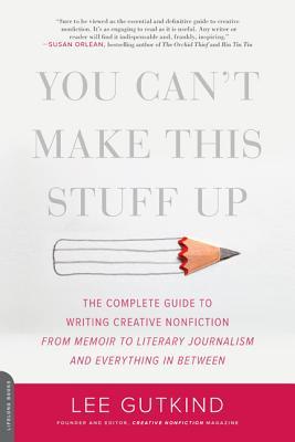 You Can't Make This Stuff Up: The Complete Guide to Writing Creative Nonfiction -- From Memoir to Literary Journalism and Everything in Between