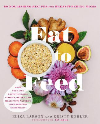 Eat to Feed: 80 Nourishing Recipes for Breastfeeding Moms