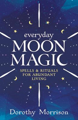 Everyday Moon Magic: Spells & Rituals for Abundant Living