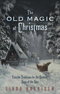 The Old Magic of Christmas: Yuletide Traditions for the Darkest Days of the Year