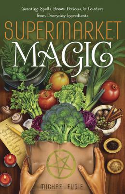 Supermarket Magic: Creating Spells, Brews, Potions & Powders from Everyday Ingredients