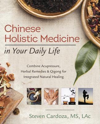 Chinese Holistic Medicine in Your Daily Life: Combine Acupressure, Herbal Remedies & Qigong for Integrated Natural Healing