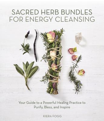 Sacred Herb Bundles for Energy Cleansing: Your Guide to a Powerful Healing Practice to Purify, Bless and Inspire