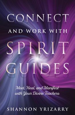 Connect and Work with Spirit Guides: Meet, Heal, and Manifest with Your Divine Teachers