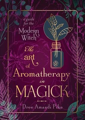 The Art of Aromatherapy in Magick: A Guide for the Modern Witch