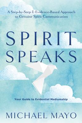 Spirit Speaks: A Step-By-Step & Evidence-Based Approach to Genuine Spirit Communication