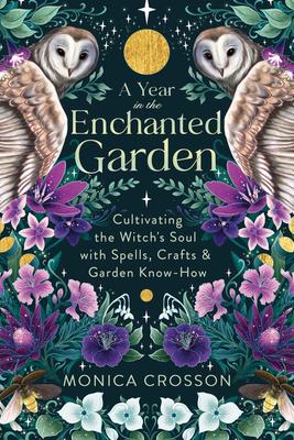 A Year in the Enchanted Garden: Cultivating the Witch's Soul with Spells, Crafts & Garden Know-How