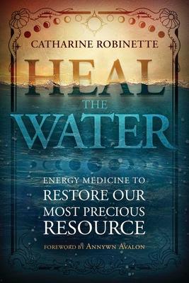 Heal the Water: Energy Medicine to Restore Our Most Precious Resource