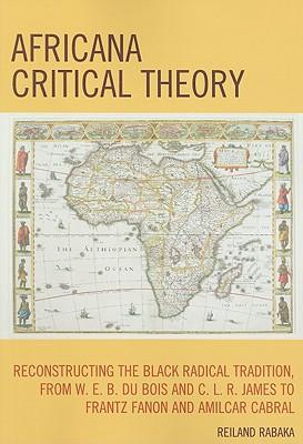 Africana Critical Theory: Reconstructing The Black Radical Tradition, From W. E. B. Du Bois and C. L. R. James to Frantz Fanon and Amilcar Cabra