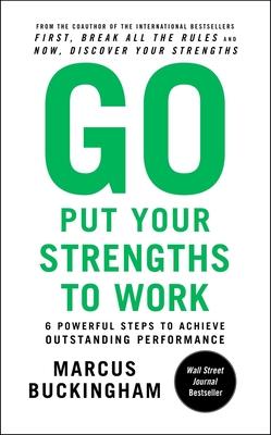 Go Put Your Strengths to Work: 6 Powerful Steps to Achieve Outstanding Performance