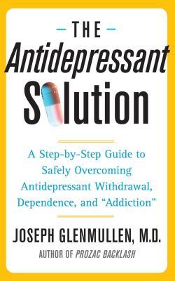 The Antidepressant Solution: A Step-By-Step Guide to Safely Overcoming Antidepressant Withdrawal, Dependence, and Addiction