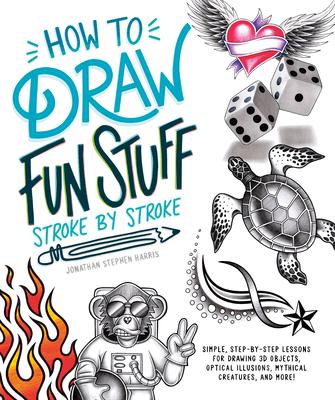 How to Draw Fun Stuff Stroke-By-Stroke: Simple, Step-By-Step Lessons for Drawing 3D Objects, Optical Illusions, Mythical