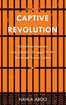 Captive Revolution: Palestinian Women's Anti-Colonial Struggle within the Israeli Prison System