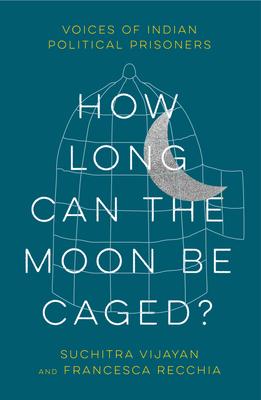 How Long Can the Moon Be Caged?: Voices of Indian Political Prisoners