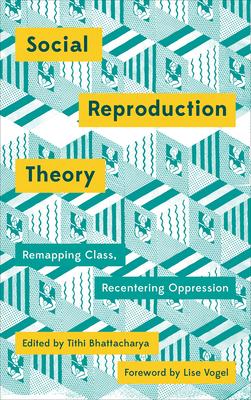 Social Reproduction Theory: Remapping Class, Recentering Oppression