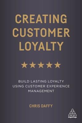 Creating Customer Loyalty: Build Lasting Loyalty Using Customer Experience Management