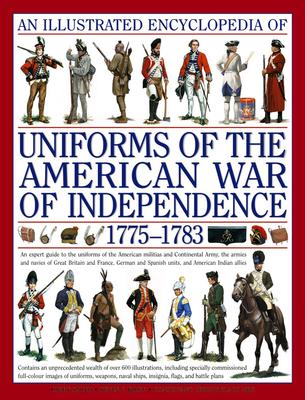 An Illustrated Encyclopedia of Uniforms of the American War of Independence 1775-1783: An Expert In-Depth Reference on the Armies of the War of the In