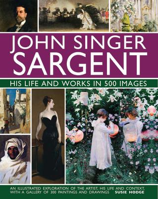 John Singer Sargent: His Life and Works in 500 Images: An Illustrated Exploration of the Artist, His Life and Context, with a Gallery of 300 Paintings