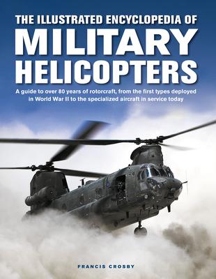 The Illustrated Encyclopedia of Military Helicopters: A Guide to Over 80 Years of Rotorcraft, from the First Types Deployed in World War II to the Spe