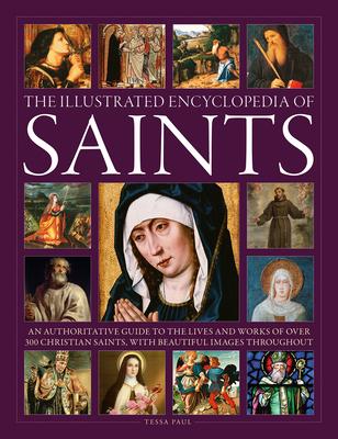 The Illustrated Encyclopedia of Saints: An Authoritative Guide to the Lives and Works of Over 300 Christian Saints