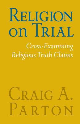 Religion on Trial: Cross-Examining Religious Truth Claims (Second Edition)