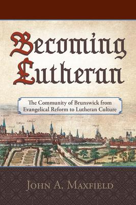 Becoming Lutheran: The Community of Brunswick from Evangelical Reform to Lutheran Culture