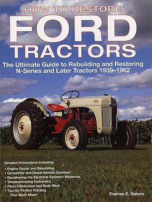 How to Restore Ford Tractors: The Ultimate Guide to Rebuilding and Restoring N-Series and Later Tractors 1939-1962